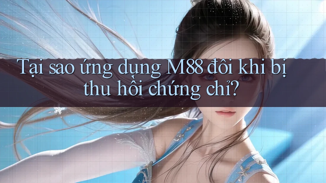 Tại sao ứng dụng M88 đôi khi bị thu hồi chứng chỉ?