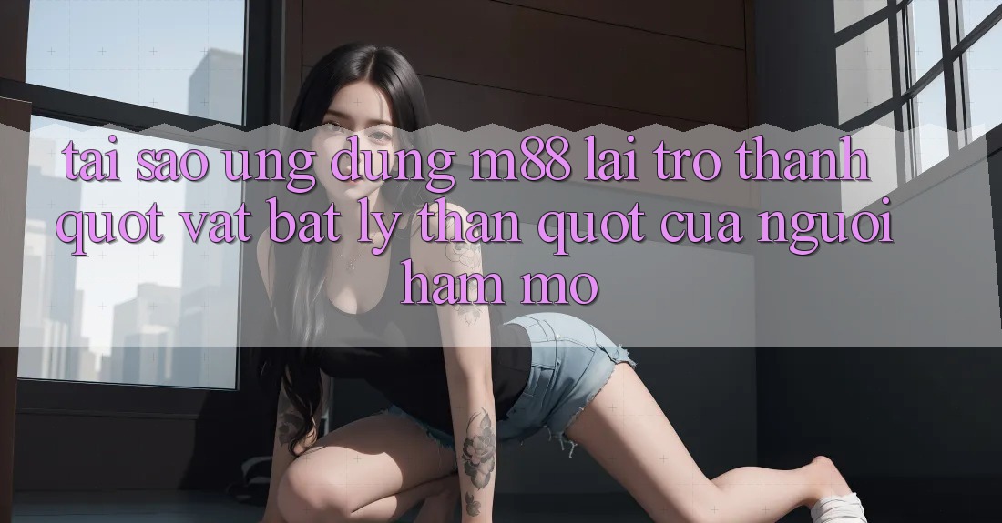 Tại sao ứng dụng M88 lại trở thành " vật bất ly thân" của người hâm mộ? Tại sao ứng dụng M88 lại trở thành " vật bất ly thân" của người hâm mộ?