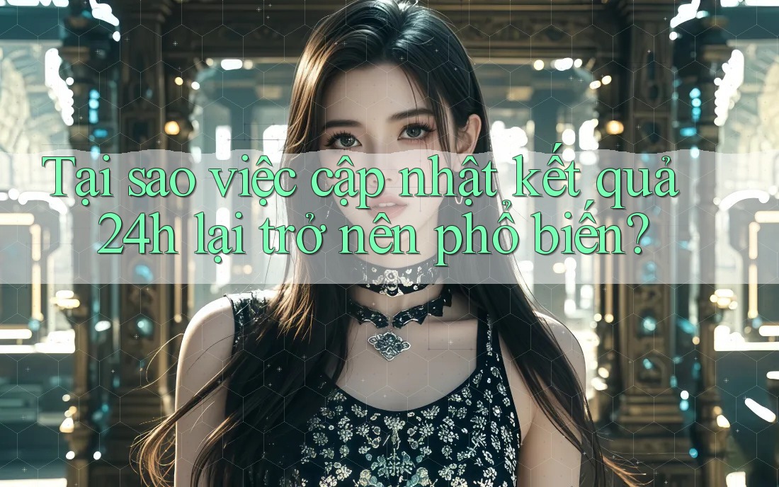 Tại sao việc cập nhật kết quả 24h lại trở nên phổ biến?