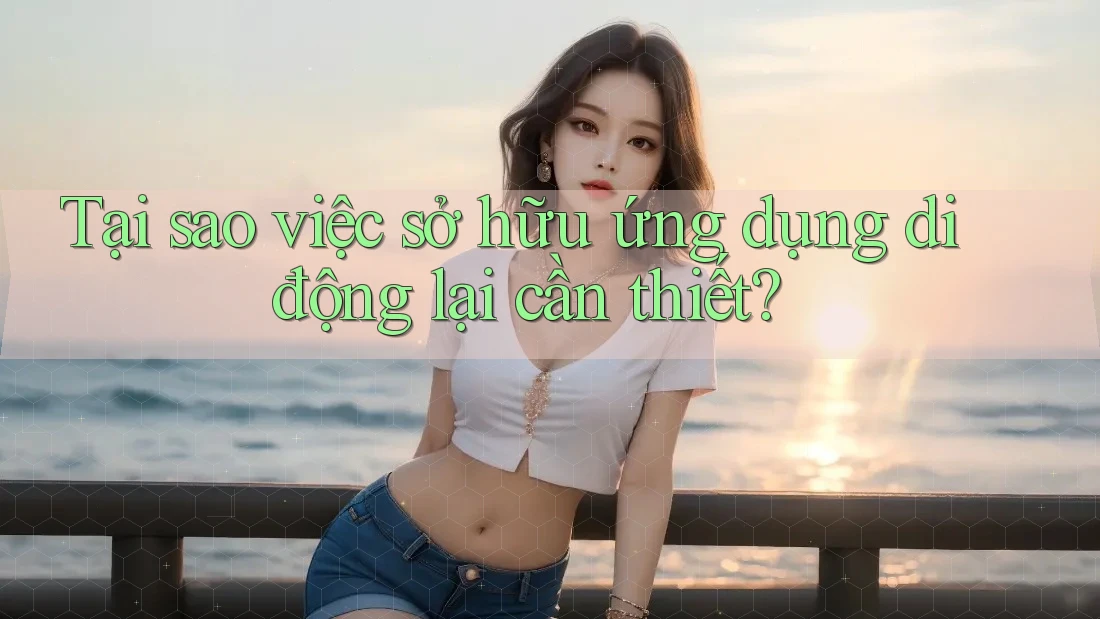 Tại sao việc sở hữu ứng dụng di động lại cần thiết?
