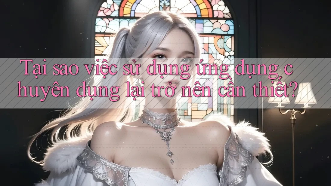 Tại sao việc sử dụng ứng dụng chuyên dụng lại trở nên cần thiết?