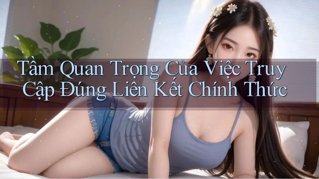 Tầm Quan Trọng Của Việc Truy Cập Đúng Liên Kết Chính Thức