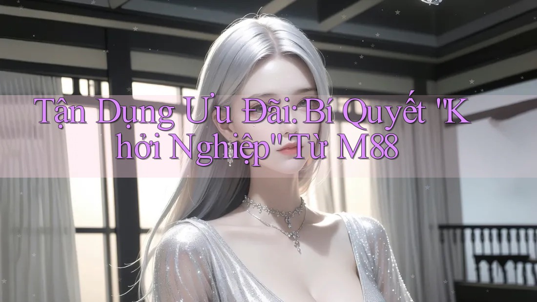 Tận Dụng Ưu Đãi: Bí Quyết “Khởi Nghiệp” Từ M88