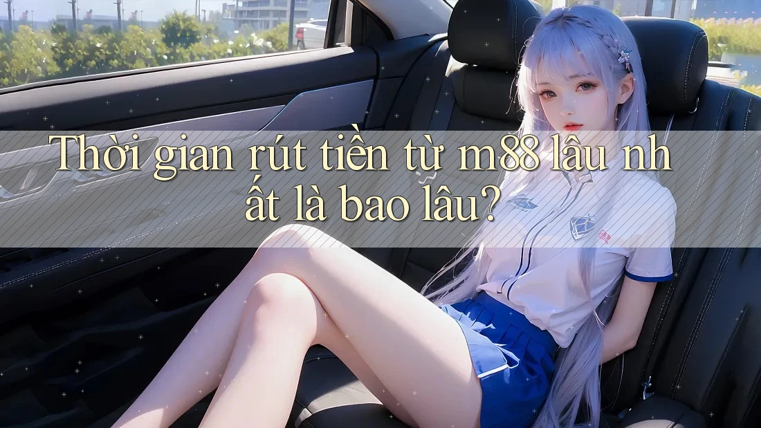 Thời gian rút tiền từ m88 lâu nhất là bao lâu?