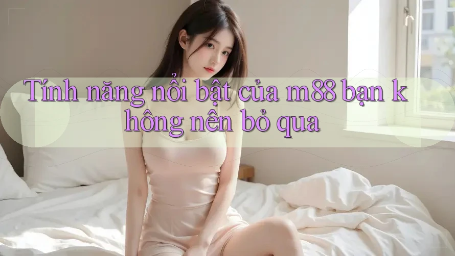 Tính năng nổi bật của m88 bạn không nên bỏ qua