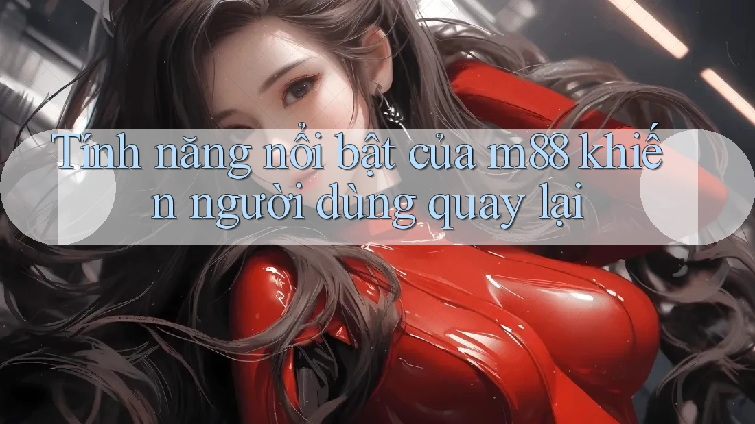 Tính năng nổi bật của m88 khiến người dùng quay lại