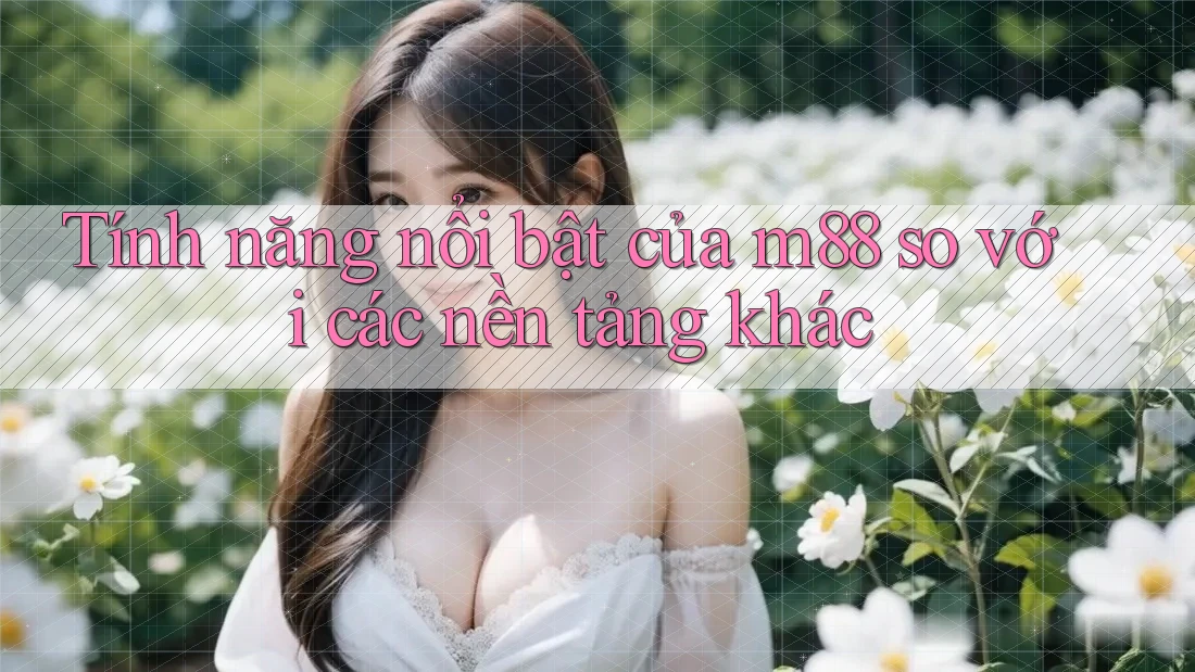 Tính năng nổi bật của m88 so với các nền tảng khác