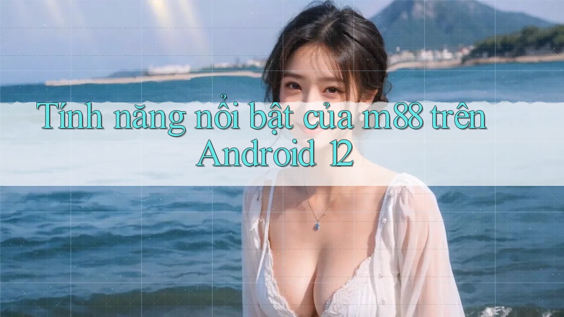 Tính năng nổi bật của m88 trên Android 12