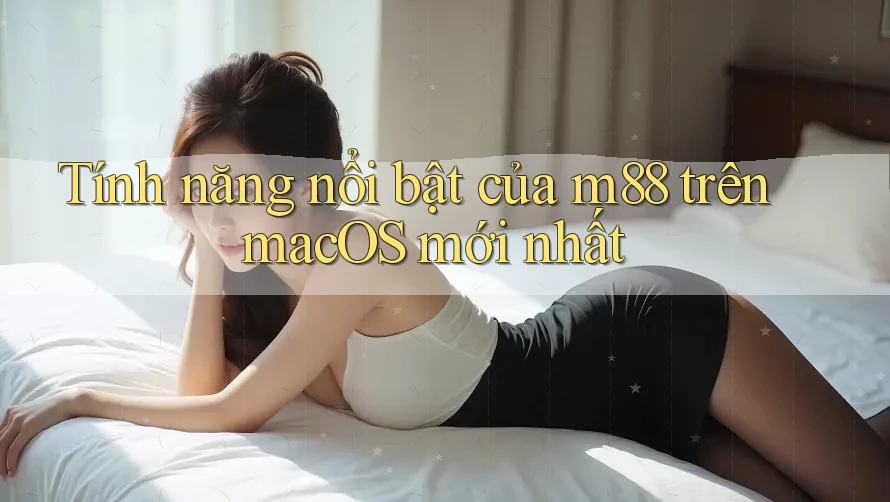 Tính năng nổi bật của m88 trên macOS mới nhất