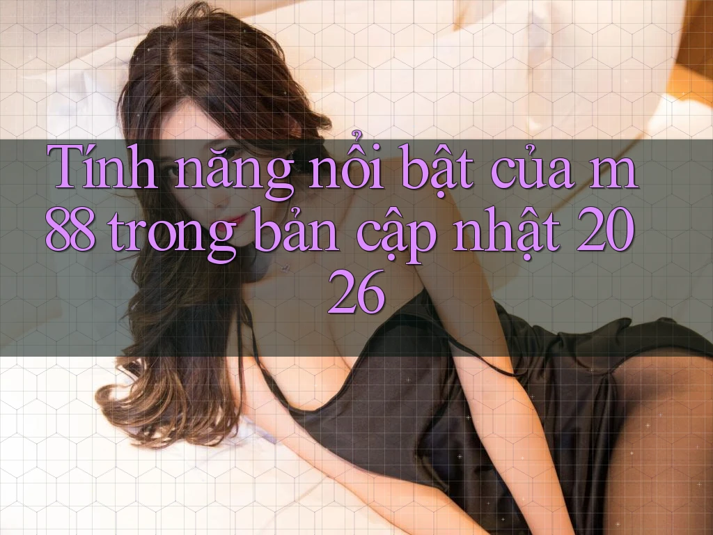 Tính năng nổi bật của m88 trong bản cập nhật 2026