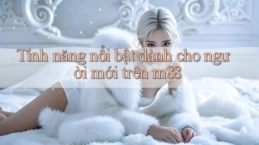 Tính năng nổi bật dành cho người mới trên m88
