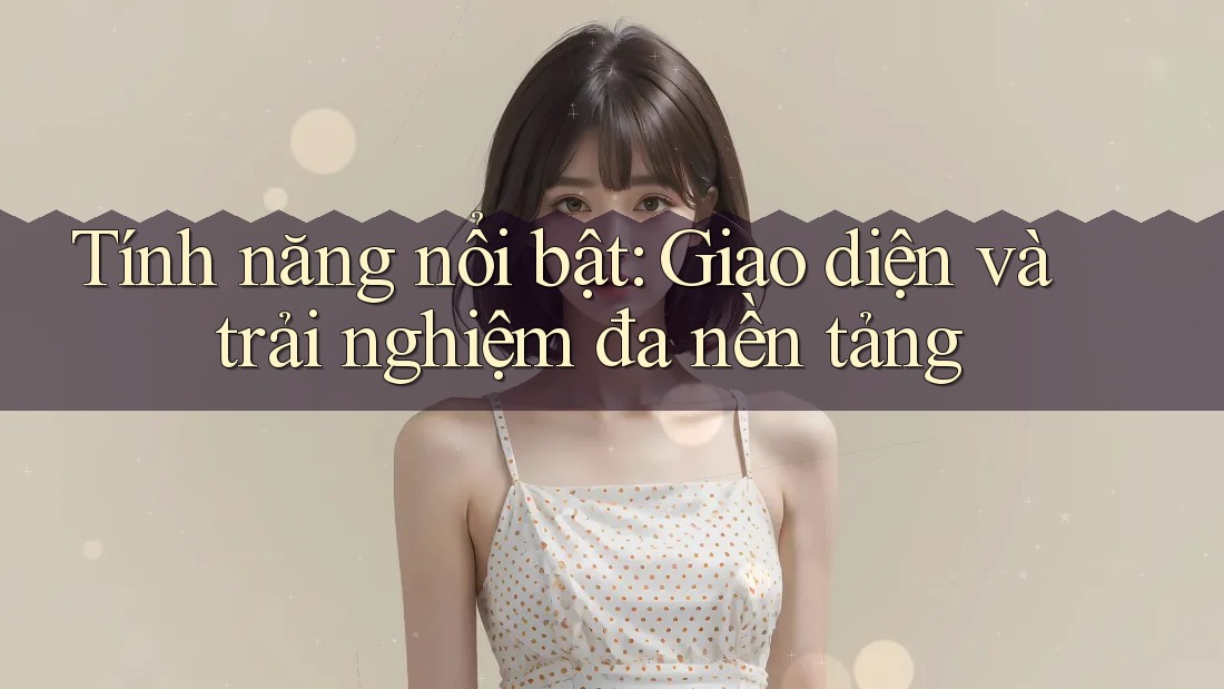 Tính năng nổi bật: Giao diện và trải nghiệm đa nền tảng