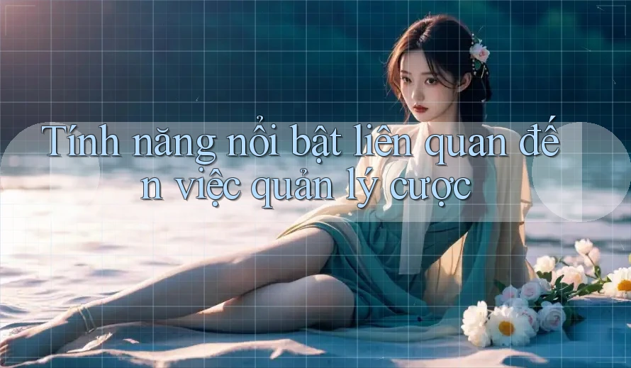 Tính năng nổi bật liên quan đến việc quản lý cược