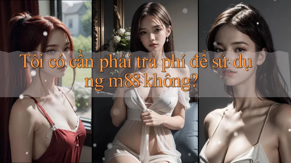 Tôi có cần phải trả phí để sử dụng m88 không?