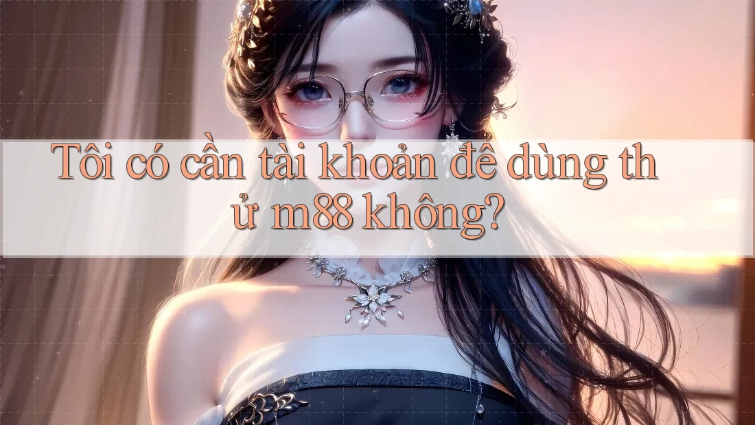 Tôi có cần tài khoản để dùng thử m88 không?