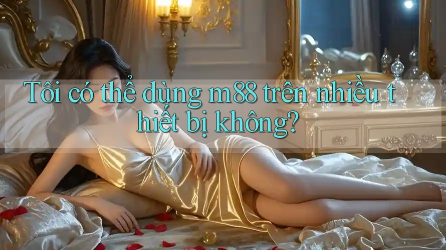 Tôi có thể dùng m88 trên nhiều thiết bị không?