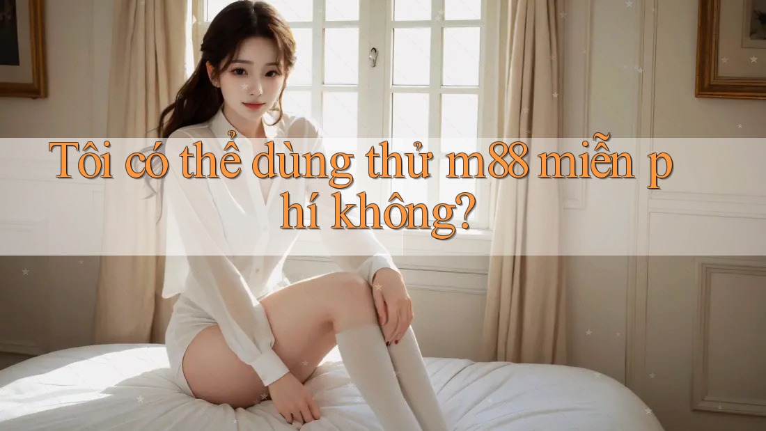 Tôi có thể dùng thử m88 miễn phí không?