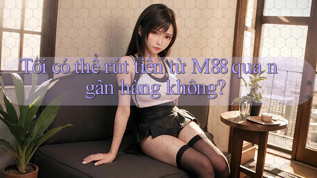 Tôi có thể rút tiền từ M88 qua ngân hàng không?