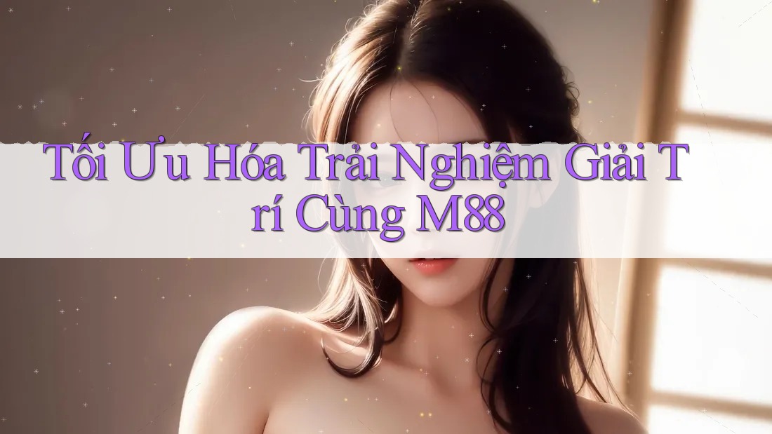 Tối Ưu Hóa Trải Nghiệm Giải Trí Cùng M88