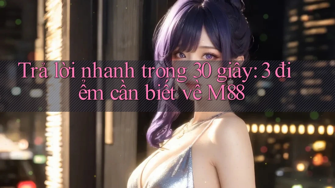 Trả lời nhanh trong 30 giây: 3 điểm cần biết về M88