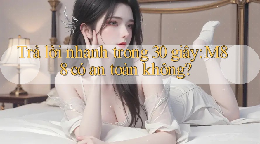 Trả lời nhanh trong 30 giây: M88 có an toàn không?