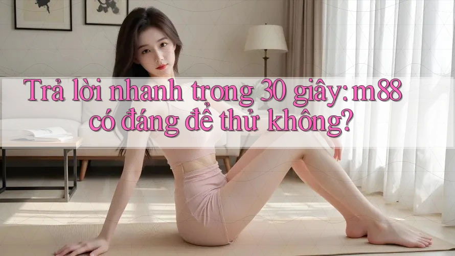 Trả lời nhanh trong 30 giây: m88 có đáng để thử không?