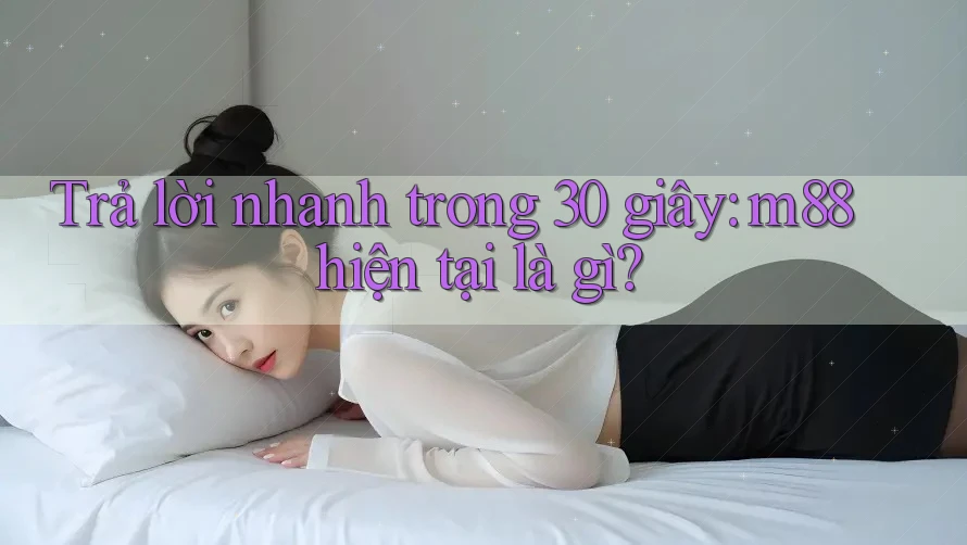 Trả lời nhanh trong 30 giây: m88 hiện tại là gì?