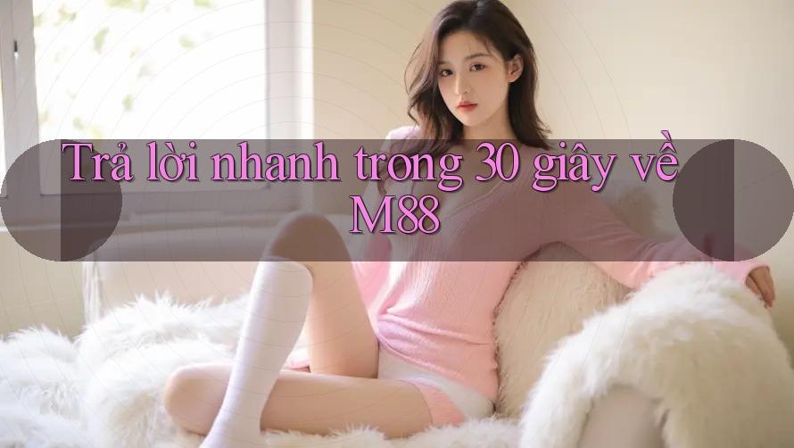 Trả lời nhanh trong 30 giây về m88