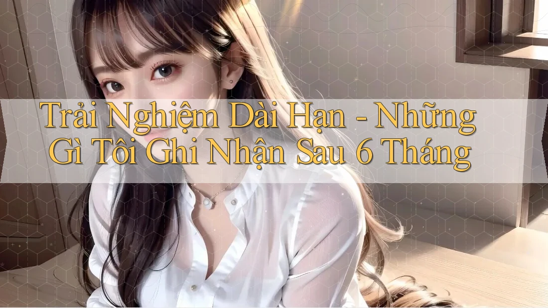 Trải nghiệm dài hạn: những gì tôi ghi nhận sau 6 tháng