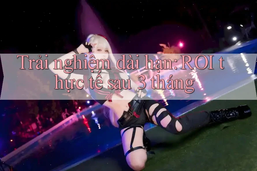 Trải nghiệm dài hạn: ROI thực tế sau 3 tháng