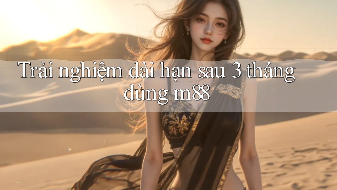 Trải nghiệm dài hạn sau 3 tháng dùng m88