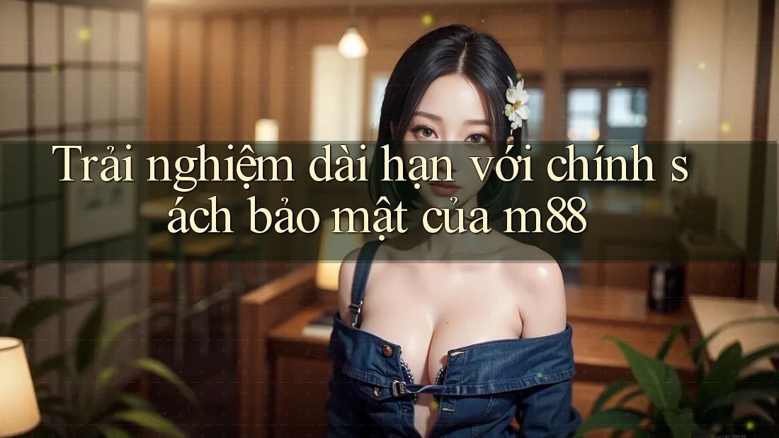 Trải nghiệm dài hạn với chính sách bảo mật của m88