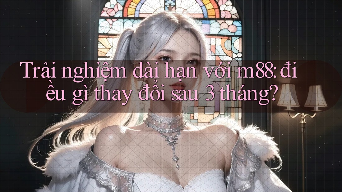 Trải nghiệm dài hạn với m88: điều gì thay đổi sau 3 tháng?