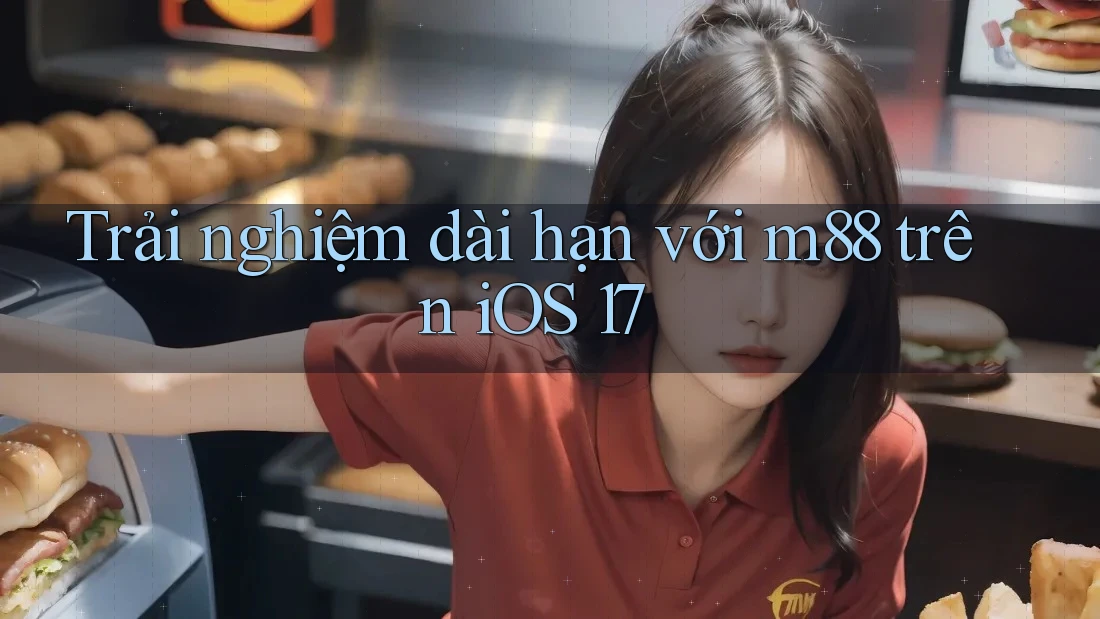 Trải nghiệm dài hạn với m88 trên iOS 17