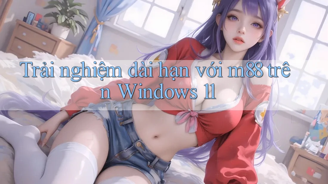 Trải nghiệm dài hạn với m88 trên Windows 11