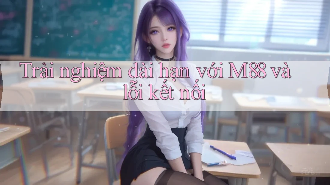 Trải nghiệm dài hạn với M88 và lỗi kết nối
