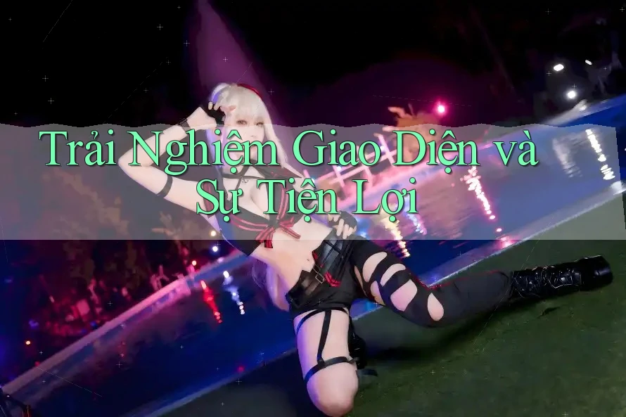 Trải Nghiệm Giao Diện và Sự Tiện Lợi