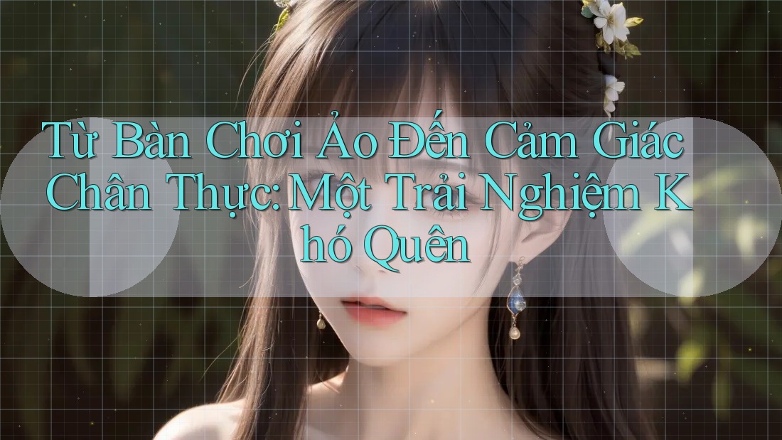 Từ Bàn Chơi Ảo Đến Cảm Giác Chân Thực: Một Trải Nghiệm Khó Quên