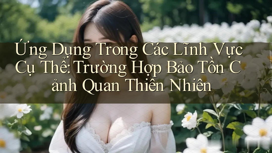 Ứng Dụng Trong Các Lĩnh Vực Cụ Thể: Trường Hợp Bảo Tồn Cảnh Quan Thiên Nhiên