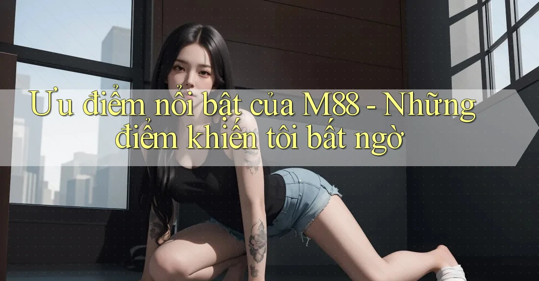 Ưu điểm nổi bật của M88 - Những điểm khiến tôi bất ngờ