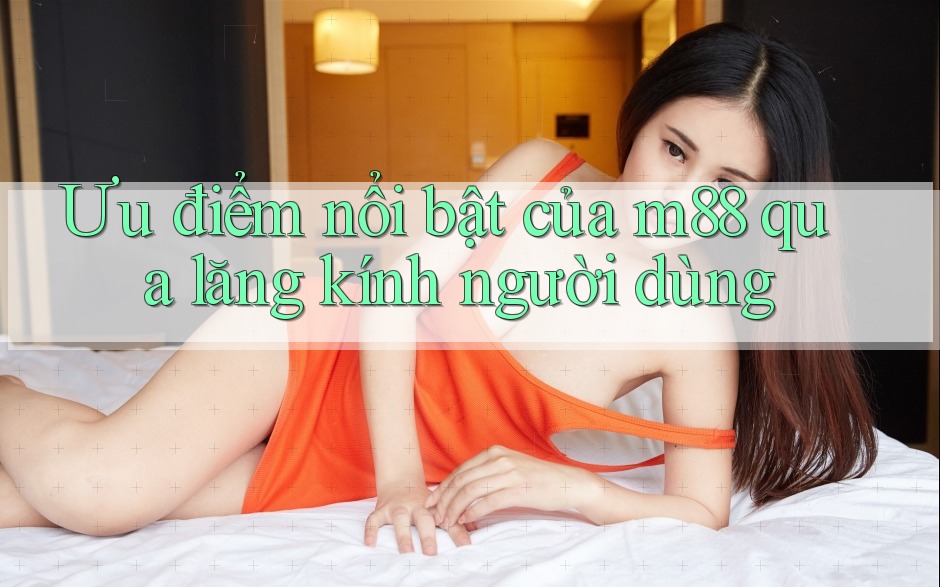 Ưu điểm nổi bật của m88 qua lăng kính người dùng