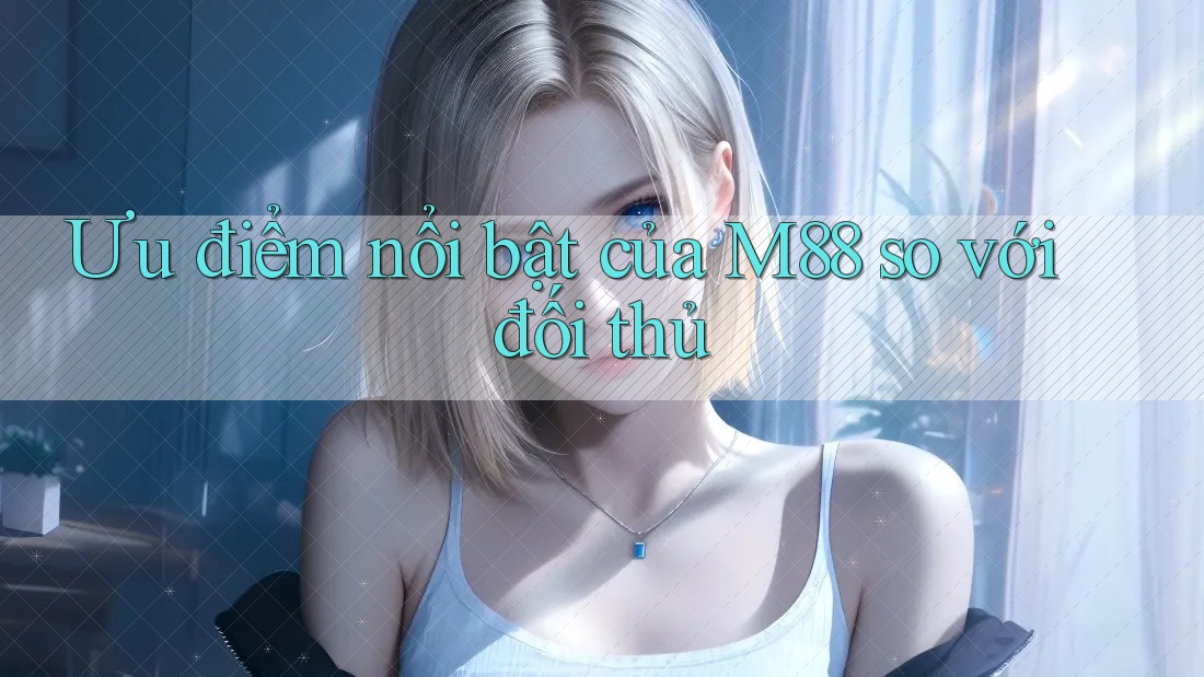 Ưu điểm nổi bật của m88 so với đối thủ