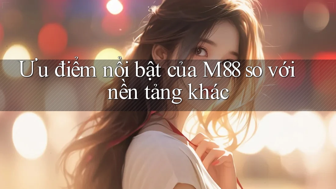 Ưu điểm nổi bật của m88 so với nền tảng khác