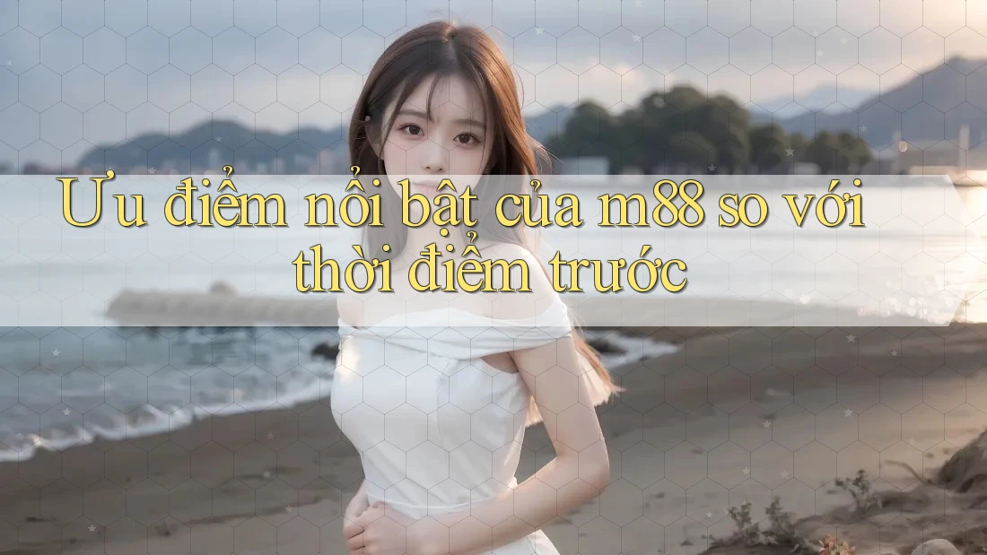 Ưu điểm nổi bật của m88 so với thời điểm trước