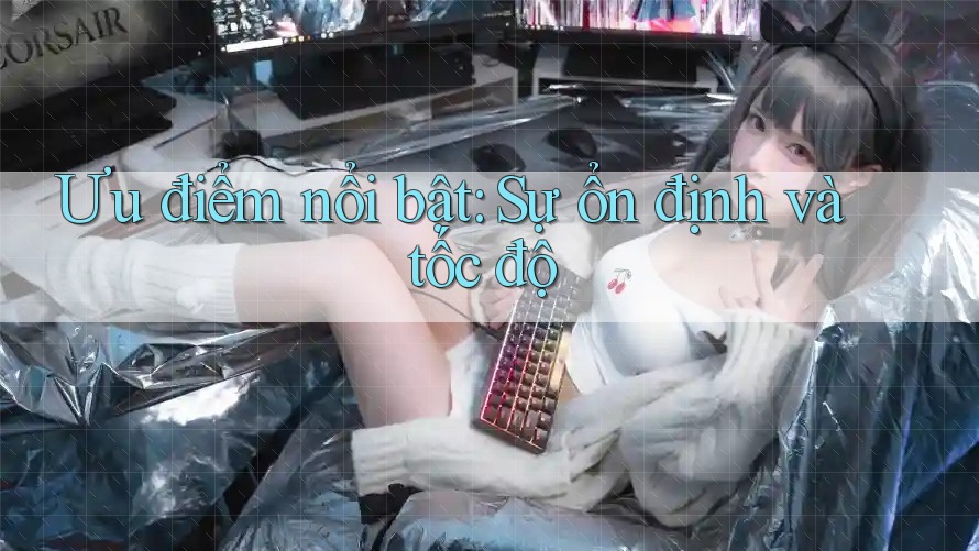 Ưu điểm nổi bật: Sự ổn định và tốc độ