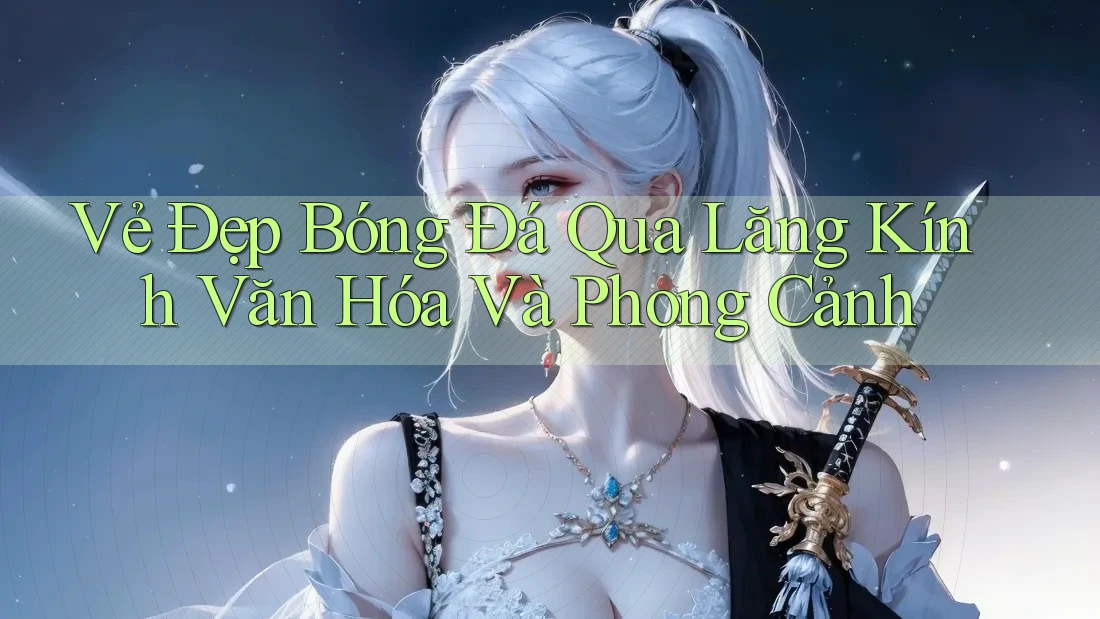 Vẻ Đẹp Bóng Đá Qua Lăng Kính Văn Hóa Và Phong Cảnh