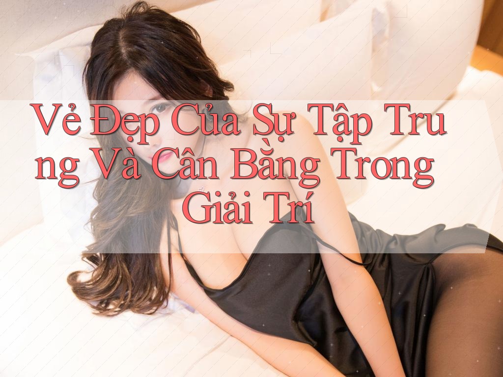 Vẻ Đẹp Của Sự Tập Trung Và Cân Bằng Trong Giải Trí