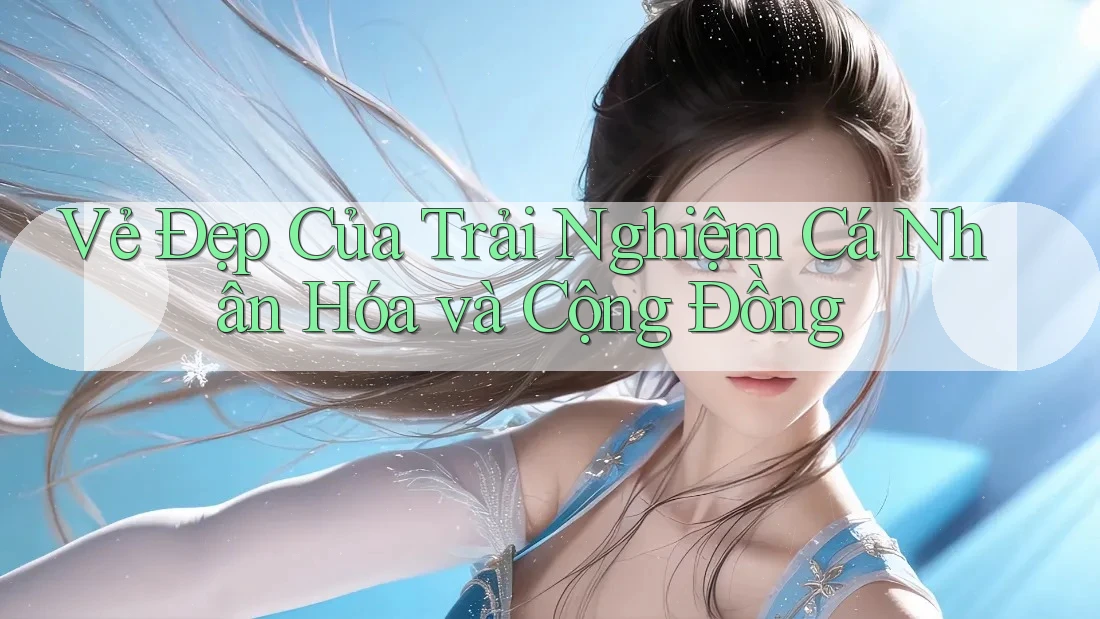 Vẻ Đẹp Của Trải Nghiệm Cá Nhân Hóa và Cộng Đồng