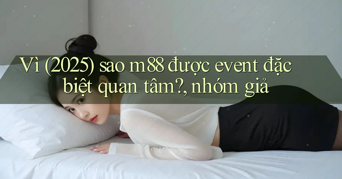 Vì (2025) sao m88 được event đặc biệt quan tâm, nhóm giả
