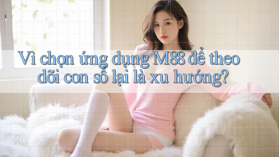 Vì chọn ứng dụng M88 để theo dõi con số lại là xu hướng?